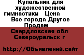 Купальник для художественной гимнастики › Цена ­ 7 000 - Все города Другое » Продам   . Свердловская обл.,Североуральск г.